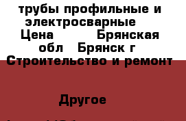 трубы профильные и электросварные.  › Цена ­ 558 - Брянская обл., Брянск г. Строительство и ремонт » Другое   